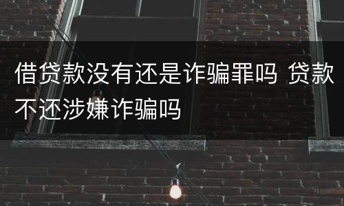借贷款没有还是诈骗罪吗 贷款不还涉嫌诈骗吗