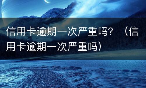 信用卡逾期一次严重吗？（信用卡逾期一次严重吗）
