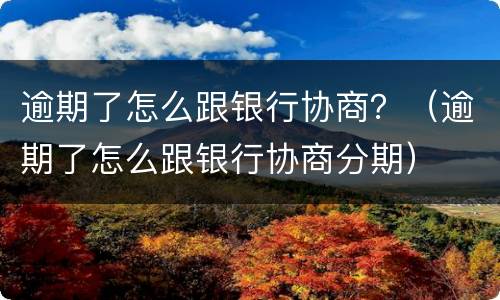 逾期了怎么跟银行协商？（逾期了怎么跟银行协商分期）