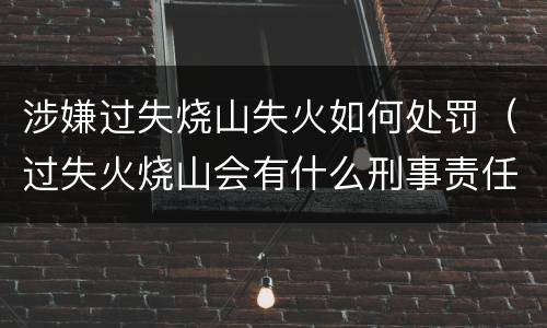 涉嫌过失烧山失火如何处罚（过失火烧山会有什么刑事责任）