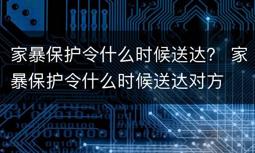家暴保护令什么时候送达？ 家暴保护令什么时候送达对方