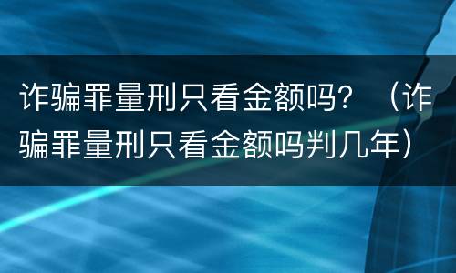 诈骗罪量刑只看金额吗？（诈骗罪量刑只看金额吗判几年）