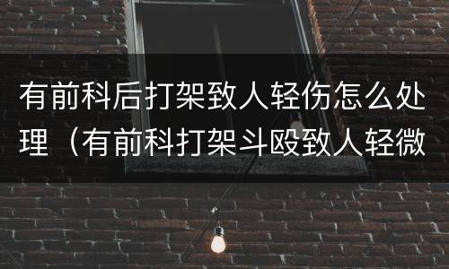 有前科后打架致人轻伤怎么处理（有前科打架斗殴致人轻微伤）