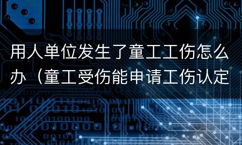 用人单位发生了童工工伤怎么办（童工受伤能申请工伤认定吗）