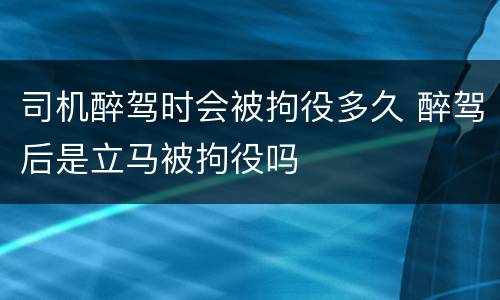 司机醉驾时会被拘役多久 醉驾后是立马被拘役吗