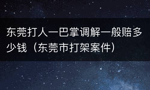 东莞打人一巴掌调解一般赔多少钱（东莞市打架案件）