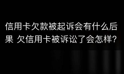 信用卡欠款被起诉会有什么后果 欠信用卡被诉讼了会怎样?