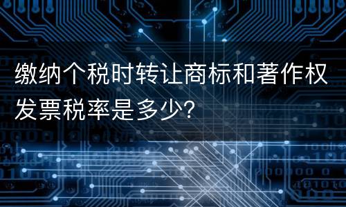 缴纳个税时转让商标和著作权发票税率是多少？