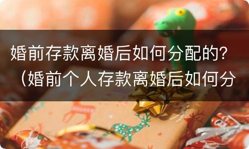 婚前存款离婚后如何分配的？（婚前个人存款离婚后如何分配）