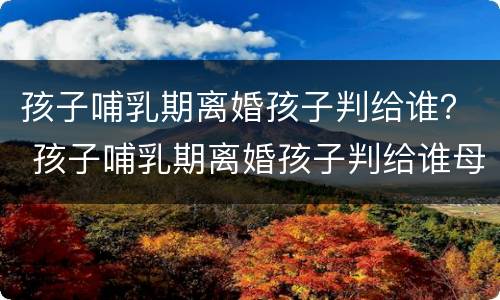 孩子哺乳期离婚孩子判给谁？ 孩子哺乳期离婚孩子判给谁母亲抑郁