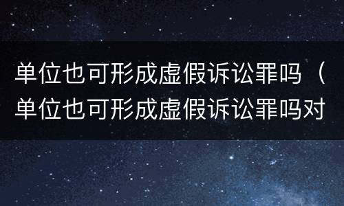 单位也可形成虚假诉讼罪吗（单位也可形成虚假诉讼罪吗对吗）