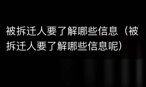 被拆迁人要了解哪些信息（被拆迁人要了解哪些信息呢）