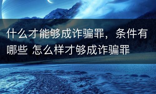 什么才能够成诈骗罪，条件有哪些 怎么样才够成诈骗罪