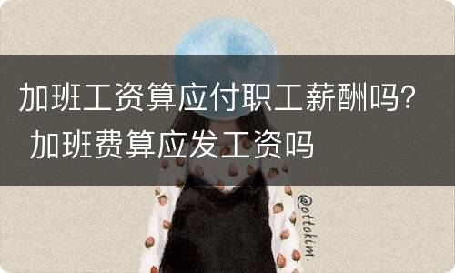加班工资算应付职工薪酬吗？ 加班费算应发工资吗