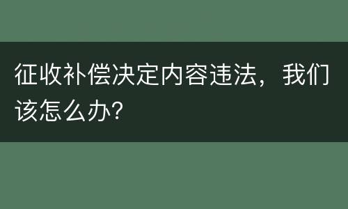 征收补偿决定内容违法，我们该怎么办？