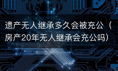 遗产无人继承多久会被充公（房产20年无人继承会充公吗）