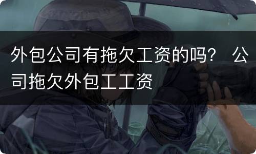 外包公司有拖欠工资的吗？ 公司拖欠外包工工资
