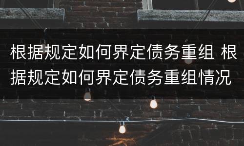 根据规定如何界定债务重组 根据规定如何界定债务重组情况