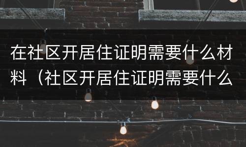 在社区开居住证明需要什么材料（社区开居住证明需要什么资料）