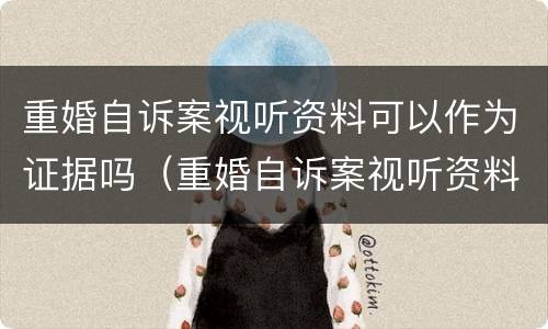 重婚自诉案视听资料可以作为证据吗（重婚自诉案视听资料可以作为证据吗怎么写）