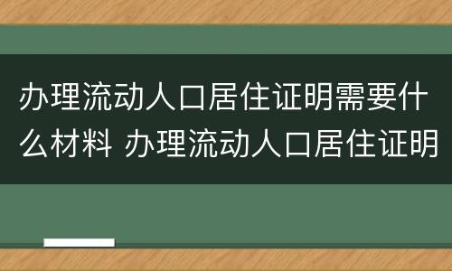 办理流动人口居住证明需要什么材料 办理流动人口居住证明需要什么材料呢