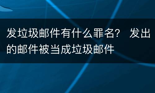 发垃圾邮件有什么罪名？ 发出的邮件被当成垃圾邮件