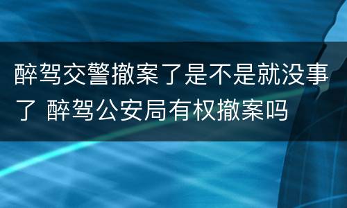 醉驾交警撤案了是不是就没事了 醉驾公安局有权撤案吗