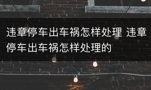 违章停车出车祸怎样处理 违章停车出车祸怎样处理的
