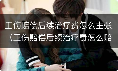 工伤赔偿后续治疗费怎么主张（工伤赔偿后续治疗费怎么赔偿）