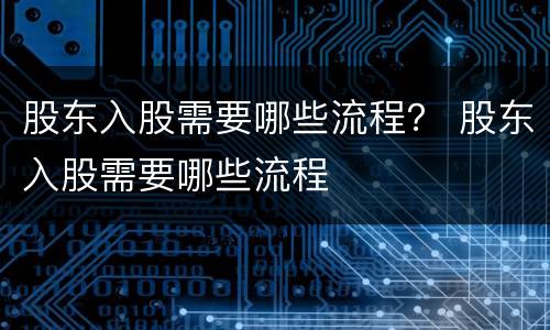 股东入股需要哪些流程？ 股东入股需要哪些流程