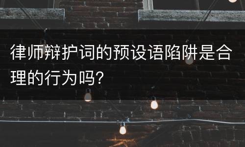 律师辩护词的预设语陷阱是合理的行为吗？