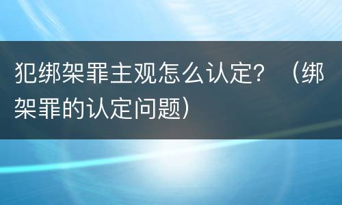 犯绑架罪主观怎么认定？（绑架罪的认定问题）