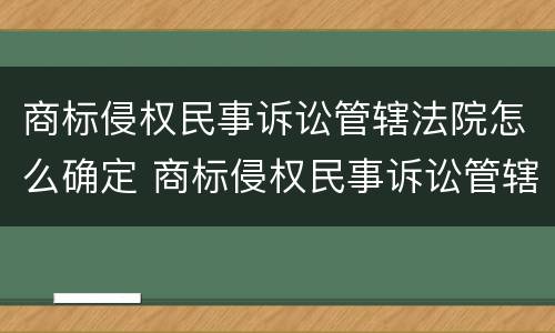 商标侵权民事诉讼管辖法院怎么确定 商标侵权民事诉讼管辖法院怎么确定案件