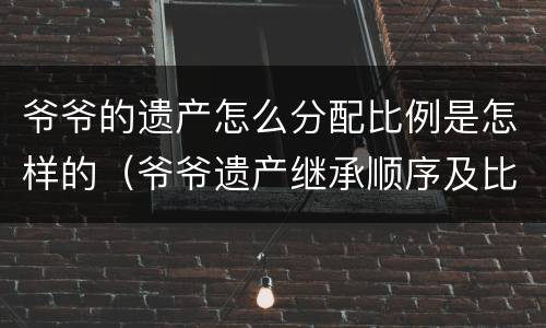 爷爷的遗产怎么分配比例是怎样的（爷爷遗产继承顺序及比例）