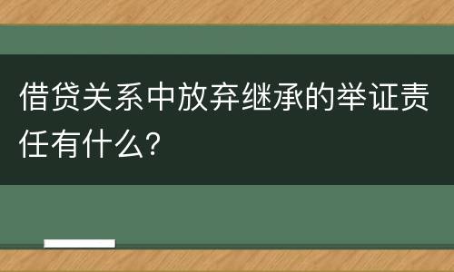 借贷关系中放弃继承的举证责任有什么？