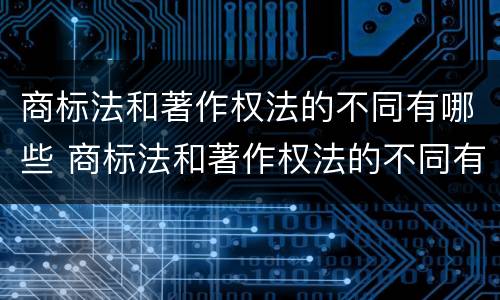商标法和著作权法的不同有哪些 商标法和著作权法的不同有哪些原则