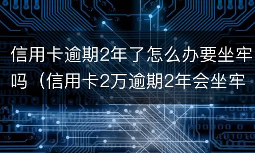 信用卡逾期2年了怎么办要坐牢吗（信用卡2万逾期2年会坐牢吗）