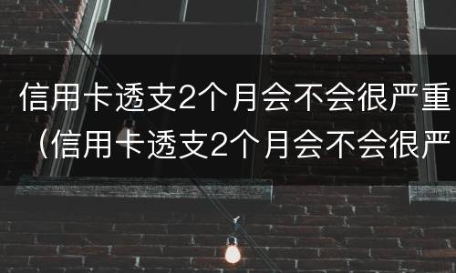 信用卡透支2个月会不会很严重（信用卡透支2个月会不会很严重逾期）