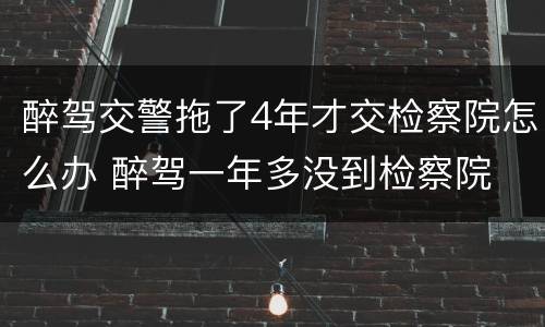 醉驾交警拖了4年才交检察院怎么办 醉驾一年多没到检察院