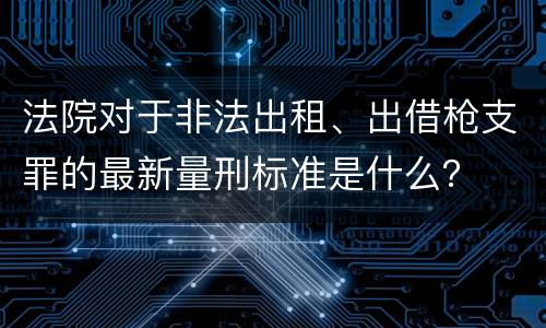 法院对于非法出租、出借枪支罪的最新量刑标准是什么？