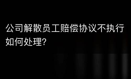 公司解散员工赔偿协议不执行如何处理？