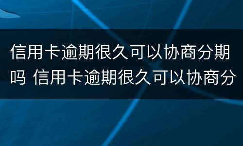 信用卡逾期很久可以协商分期吗 信用卡逾期很久可以协商分期吗还款吗