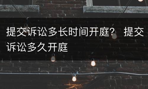 提交诉讼多长时间开庭？ 提交诉讼多久开庭