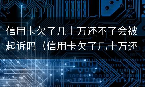 信用卡欠了几十万还不了会被起诉吗（信用卡欠了几十万还不了会被起诉吗）