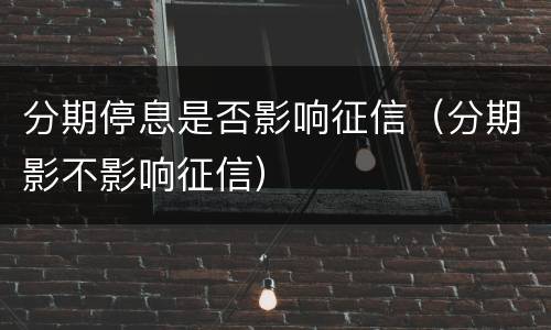 分期停息是否影响征信（分期影不影响征信）