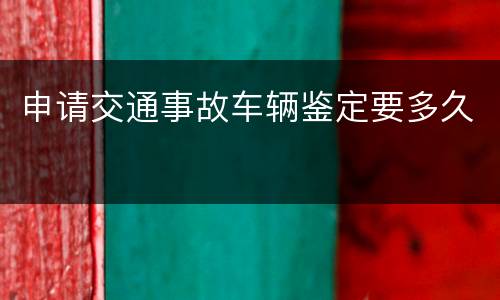 申请交通事故车辆鉴定要多久