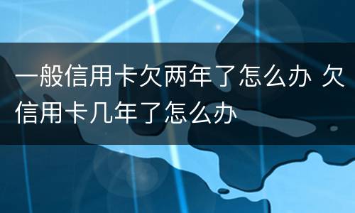 一般信用卡欠两年了怎么办 欠信用卡几年了怎么办