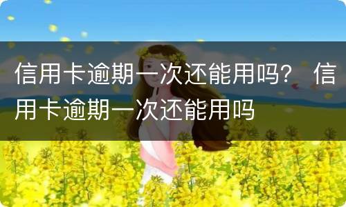 信用卡逾期一次还能用吗？ 信用卡逾期一次还能用吗