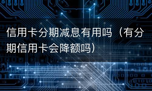 信用卡分期减息有用吗（有分期信用卡会降额吗）