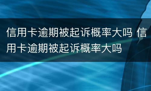 信用卡逾期被起诉概率大吗 信用卡逾期被起诉概率大吗